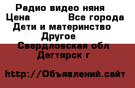 Радио видео няня  › Цена ­ 4 500 - Все города Дети и материнство » Другое   . Свердловская обл.,Дегтярск г.